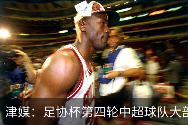 津媒：足协杯第四轮中超球队大部分过关，泰山队全场占据主动